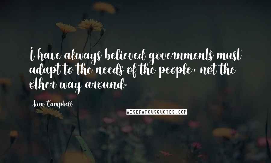 Kim Campbell Quotes: I have always believed governments must adapt to the needs of the people, not the other way around.