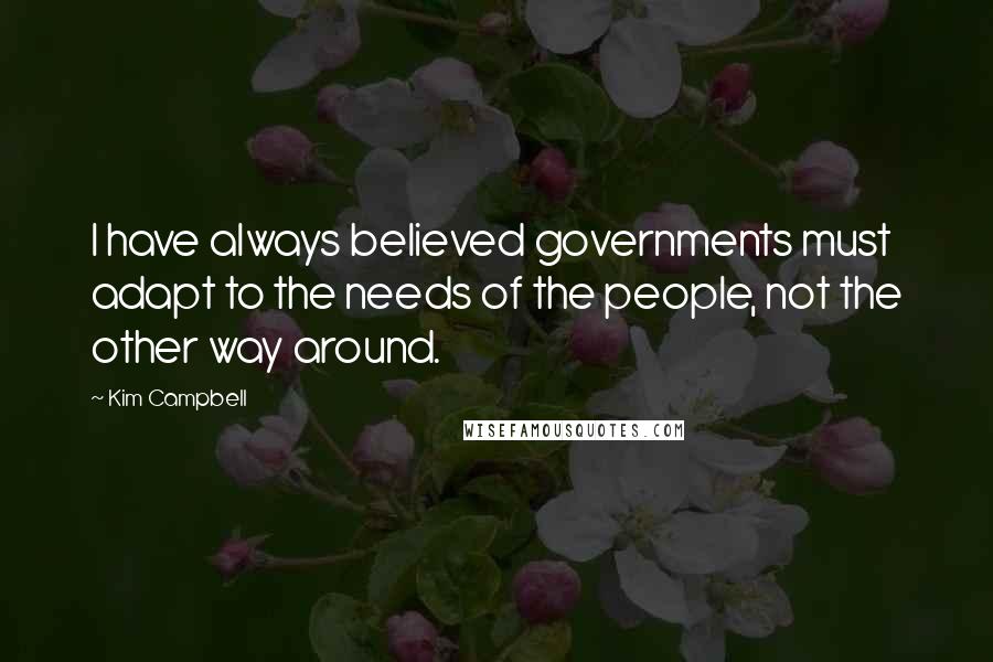 Kim Campbell Quotes: I have always believed governments must adapt to the needs of the people, not the other way around.