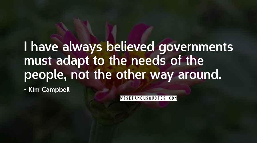 Kim Campbell Quotes: I have always believed governments must adapt to the needs of the people, not the other way around.