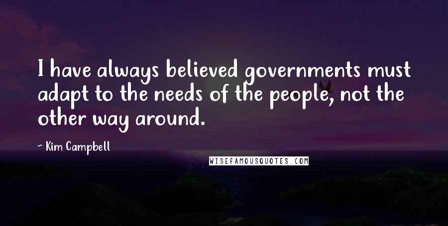 Kim Campbell Quotes: I have always believed governments must adapt to the needs of the people, not the other way around.