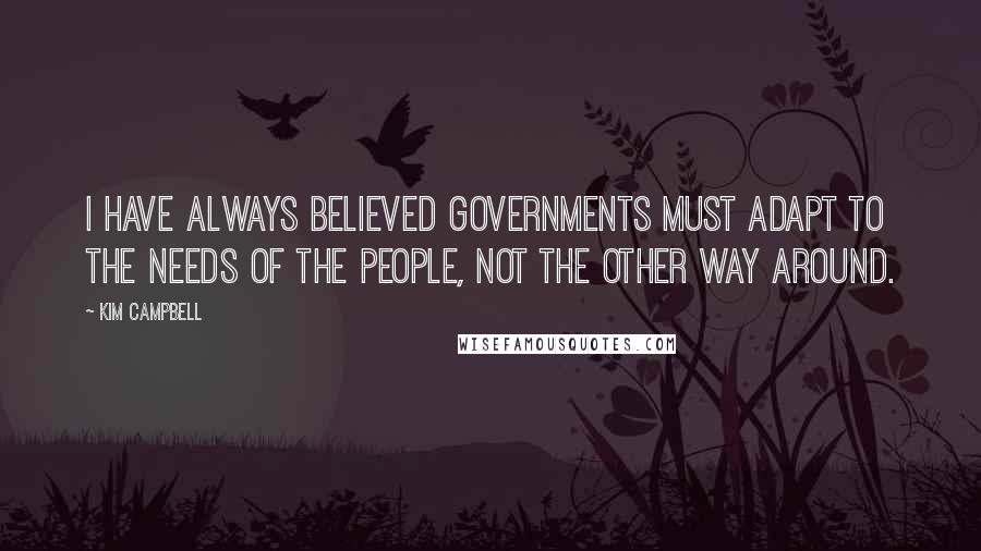 Kim Campbell Quotes: I have always believed governments must adapt to the needs of the people, not the other way around.