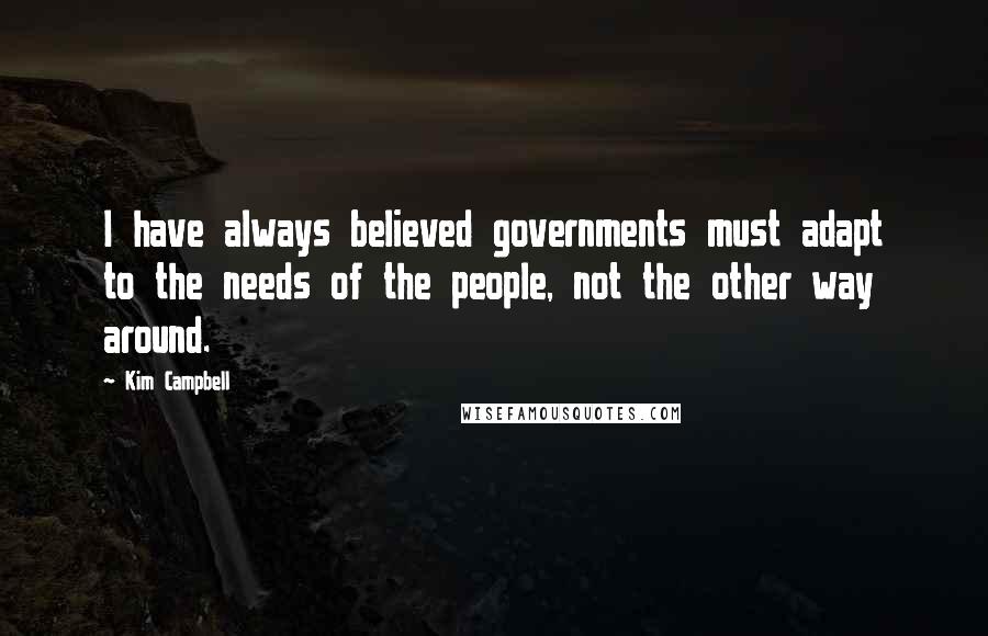 Kim Campbell Quotes: I have always believed governments must adapt to the needs of the people, not the other way around.