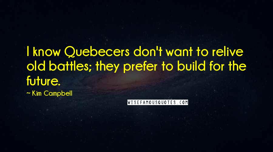 Kim Campbell Quotes: I know Quebecers don't want to relive old battles; they prefer to build for the future.