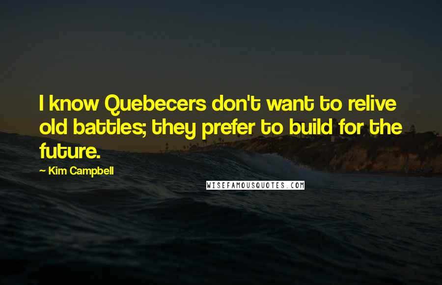 Kim Campbell Quotes: I know Quebecers don't want to relive old battles; they prefer to build for the future.