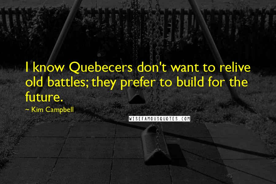 Kim Campbell Quotes: I know Quebecers don't want to relive old battles; they prefer to build for the future.