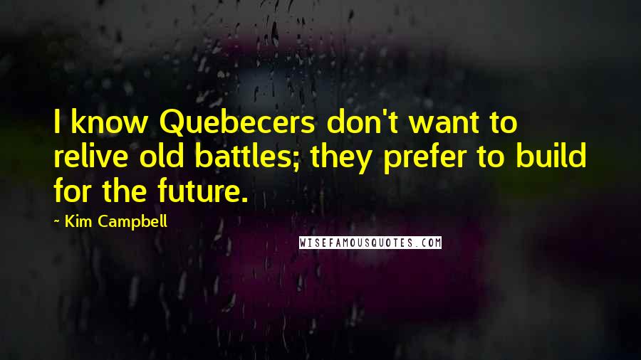 Kim Campbell Quotes: I know Quebecers don't want to relive old battles; they prefer to build for the future.