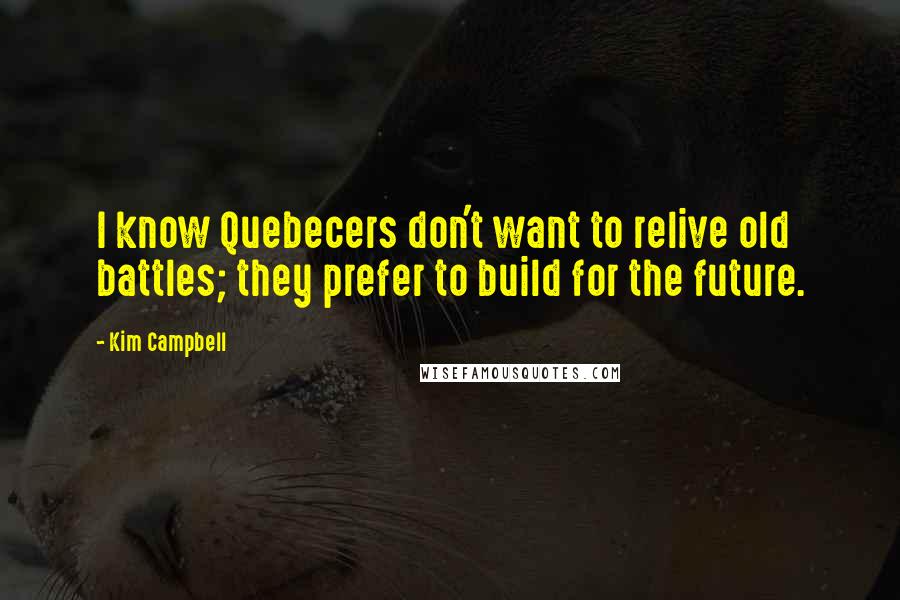 Kim Campbell Quotes: I know Quebecers don't want to relive old battles; they prefer to build for the future.