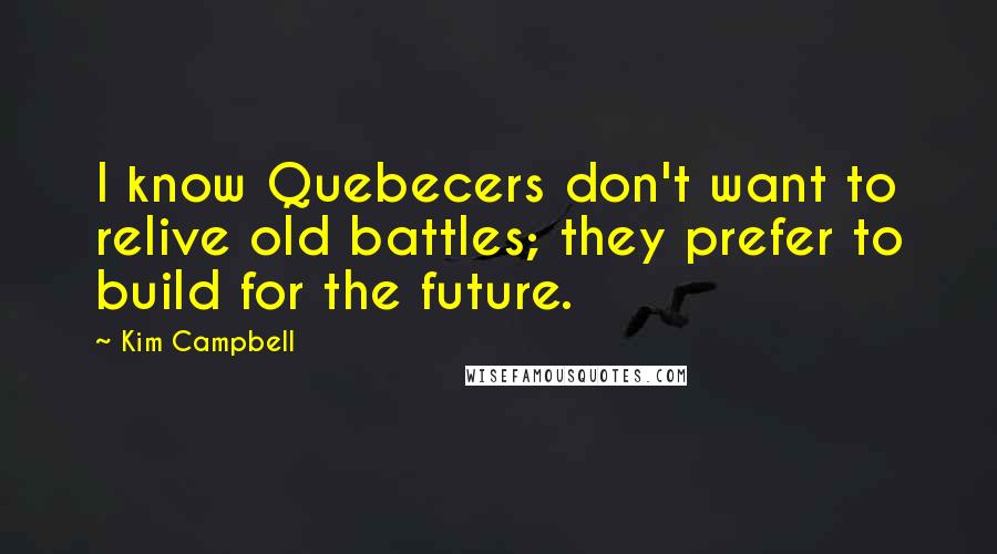 Kim Campbell Quotes: I know Quebecers don't want to relive old battles; they prefer to build for the future.