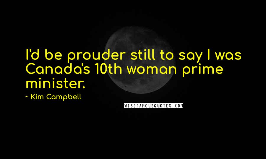 Kim Campbell Quotes: I'd be prouder still to say I was Canada's 10th woman prime minister.