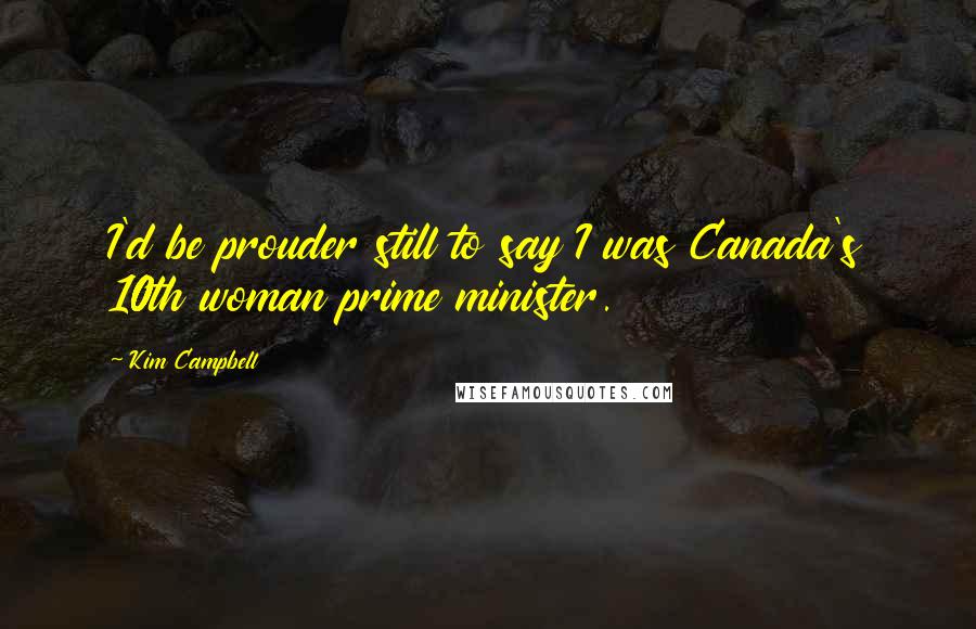 Kim Campbell Quotes: I'd be prouder still to say I was Canada's 10th woman prime minister.