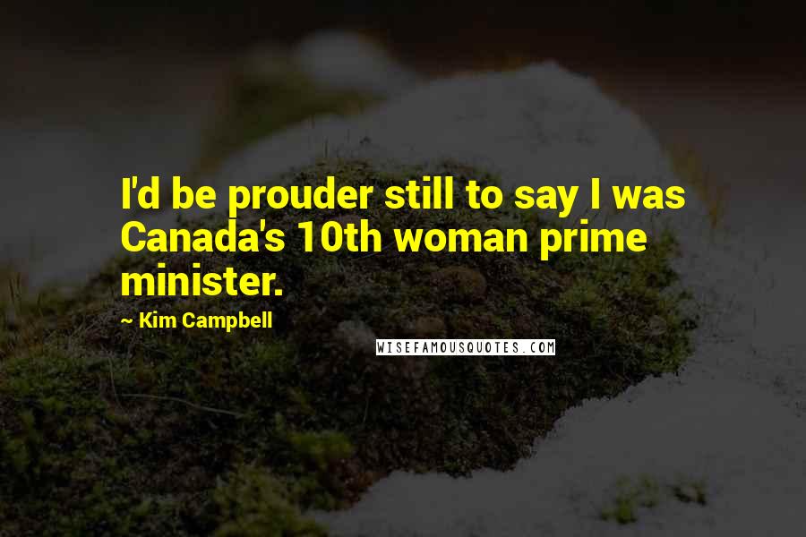 Kim Campbell Quotes: I'd be prouder still to say I was Canada's 10th woman prime minister.