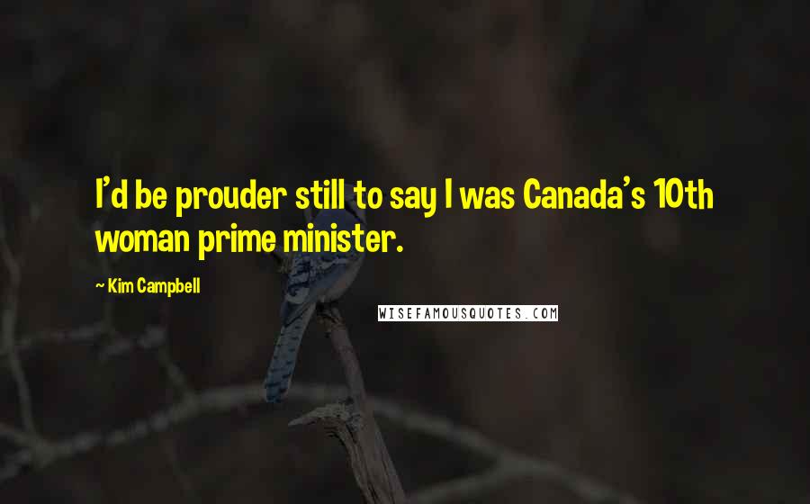 Kim Campbell Quotes: I'd be prouder still to say I was Canada's 10th woman prime minister.