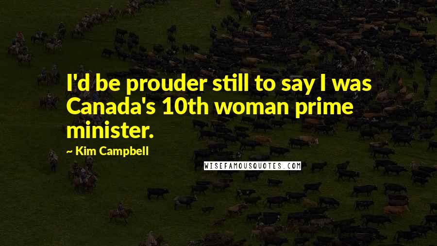 Kim Campbell Quotes: I'd be prouder still to say I was Canada's 10th woman prime minister.