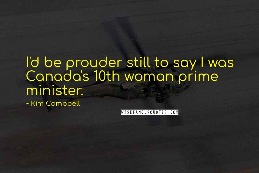 Kim Campbell Quotes: I'd be prouder still to say I was Canada's 10th woman prime minister.