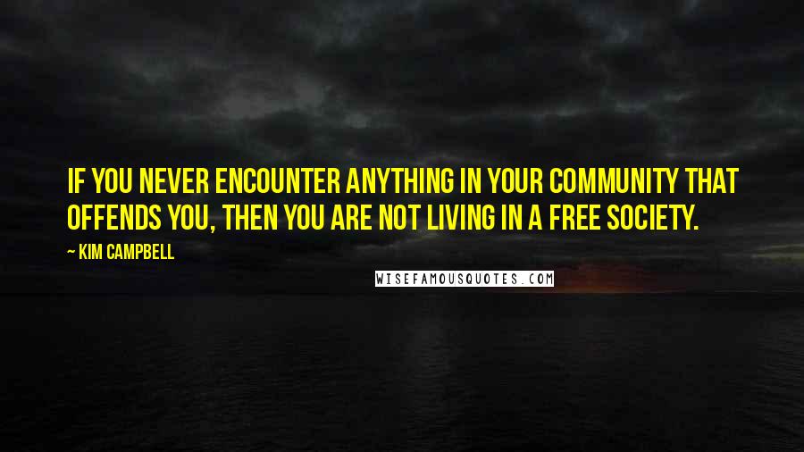 Kim Campbell Quotes: If you never encounter anything in your community that offends you, then you are not living in a free society.