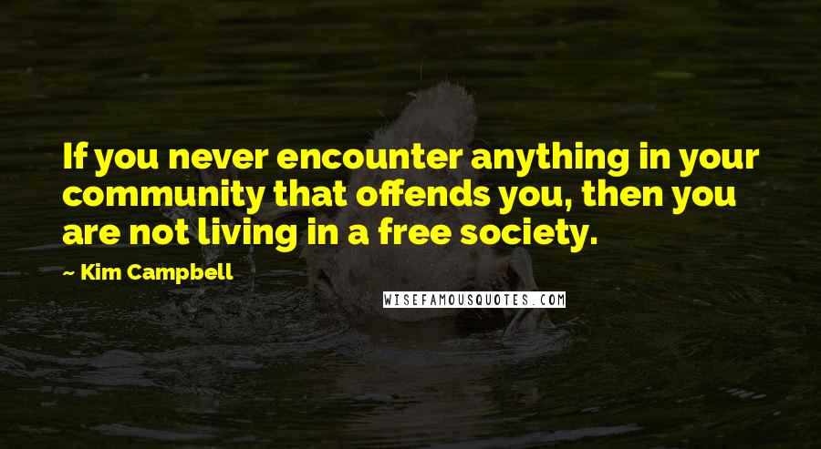 Kim Campbell Quotes: If you never encounter anything in your community that offends you, then you are not living in a free society.