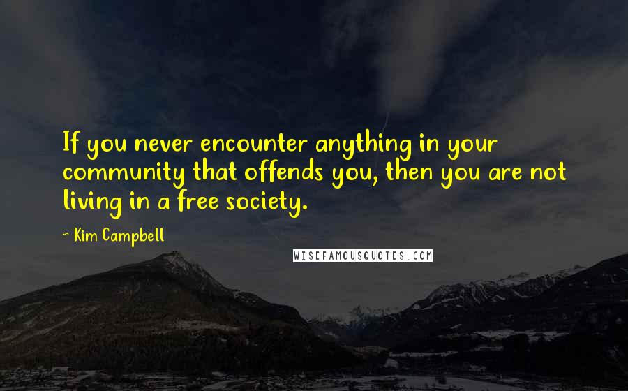 Kim Campbell Quotes: If you never encounter anything in your community that offends you, then you are not living in a free society.