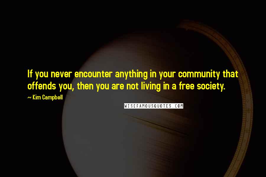 Kim Campbell Quotes: If you never encounter anything in your community that offends you, then you are not living in a free society.