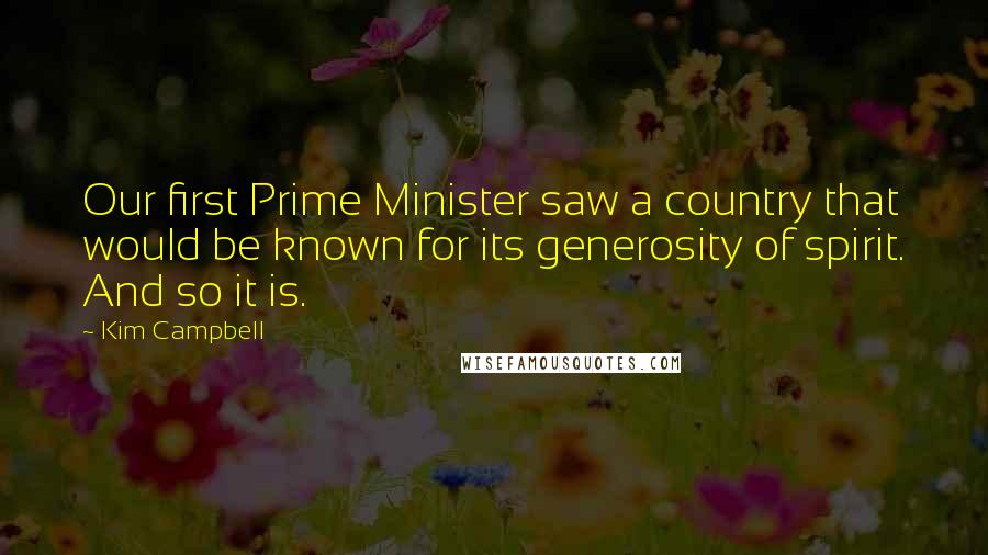 Kim Campbell Quotes: Our first Prime Minister saw a country that would be known for its generosity of spirit. And so it is.