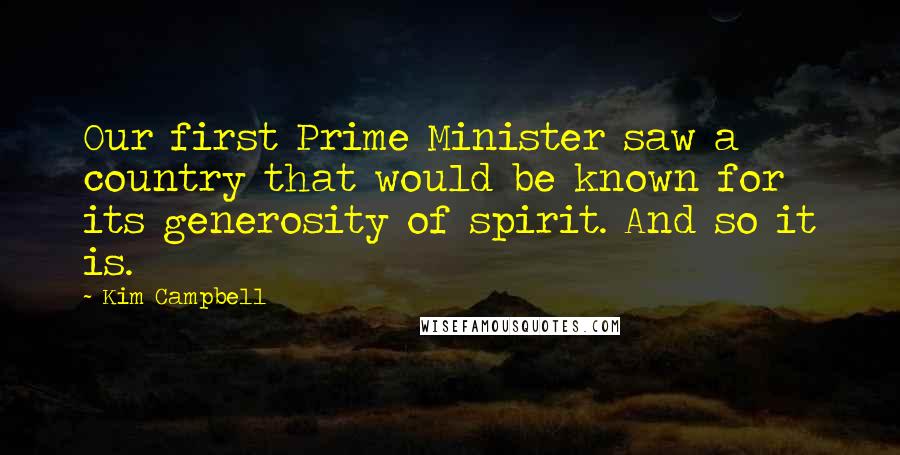 Kim Campbell Quotes: Our first Prime Minister saw a country that would be known for its generosity of spirit. And so it is.