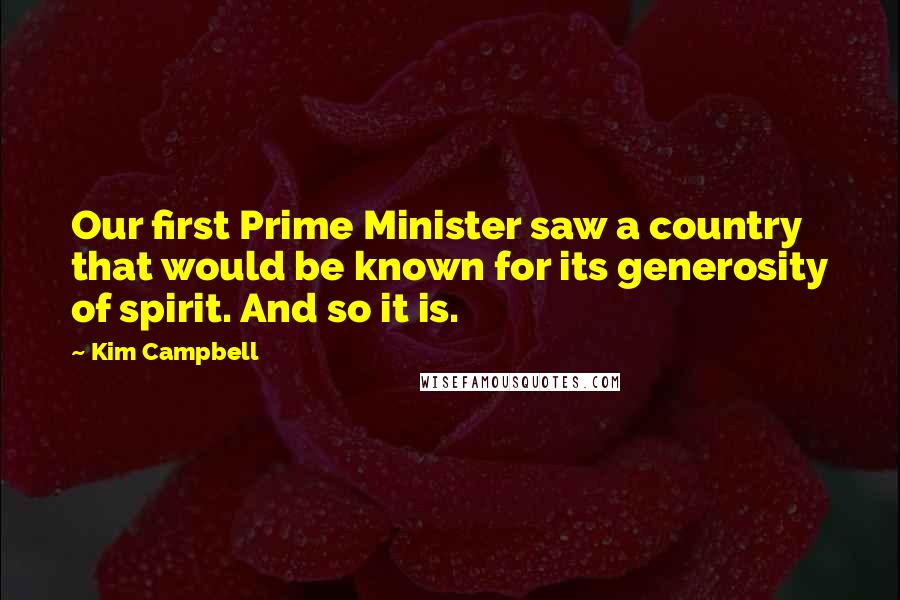 Kim Campbell Quotes: Our first Prime Minister saw a country that would be known for its generosity of spirit. And so it is.