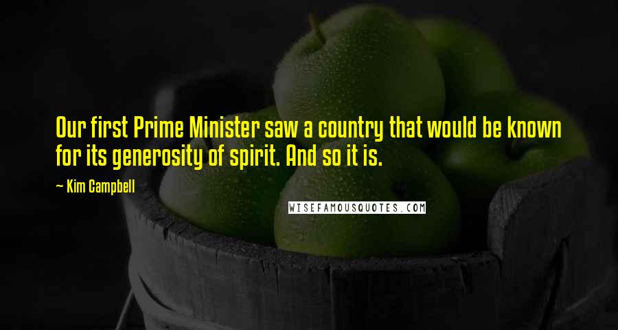 Kim Campbell Quotes: Our first Prime Minister saw a country that would be known for its generosity of spirit. And so it is.