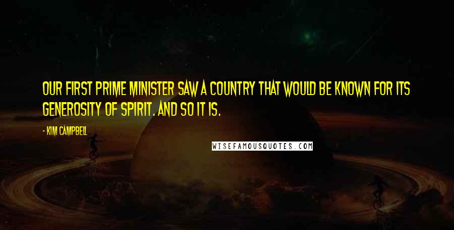 Kim Campbell Quotes: Our first Prime Minister saw a country that would be known for its generosity of spirit. And so it is.