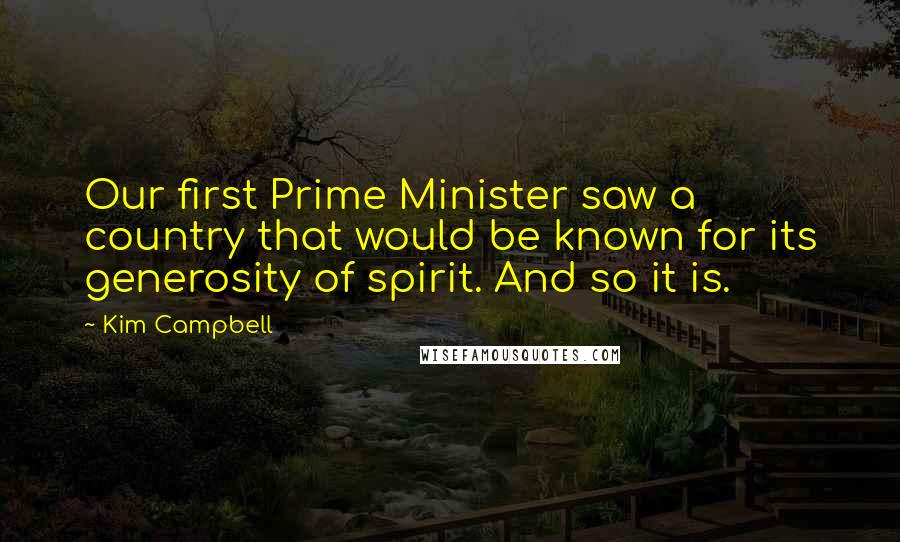 Kim Campbell Quotes: Our first Prime Minister saw a country that would be known for its generosity of spirit. And so it is.