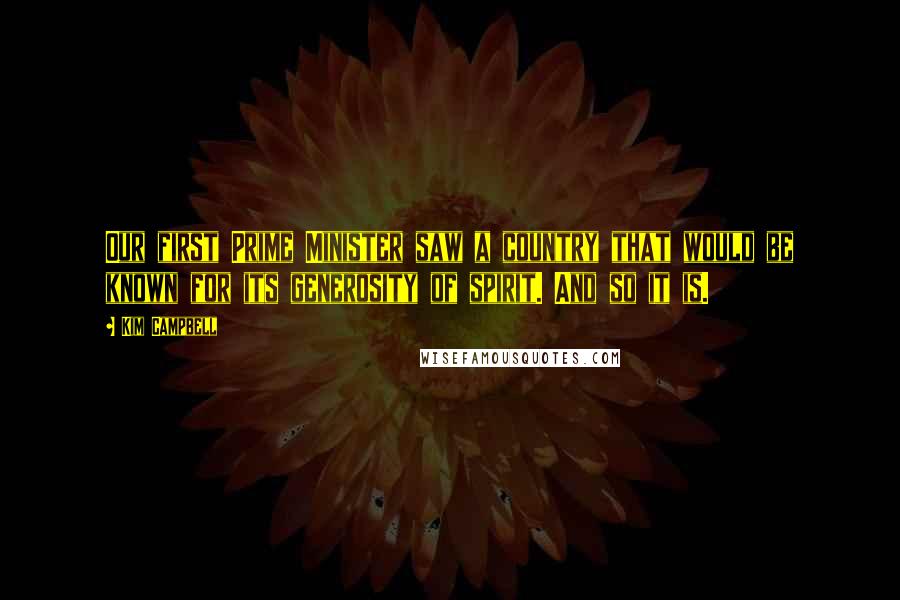 Kim Campbell Quotes: Our first Prime Minister saw a country that would be known for its generosity of spirit. And so it is.