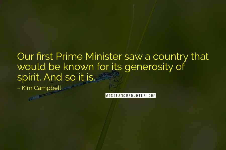 Kim Campbell Quotes: Our first Prime Minister saw a country that would be known for its generosity of spirit. And so it is.
