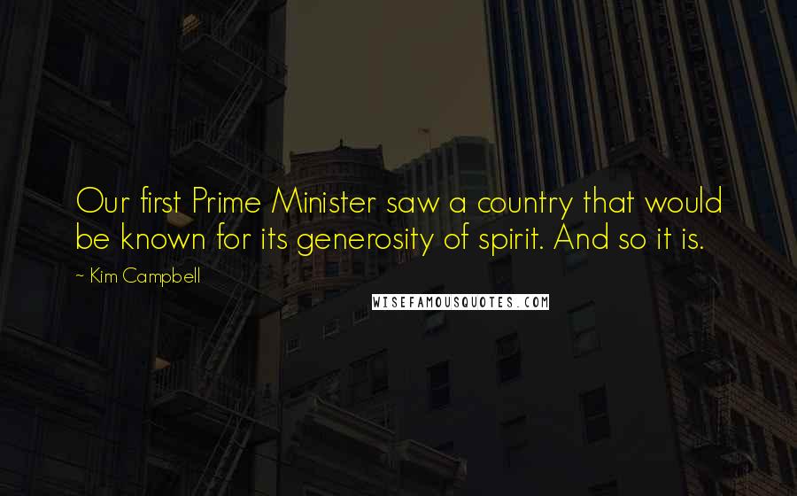 Kim Campbell Quotes: Our first Prime Minister saw a country that would be known for its generosity of spirit. And so it is.