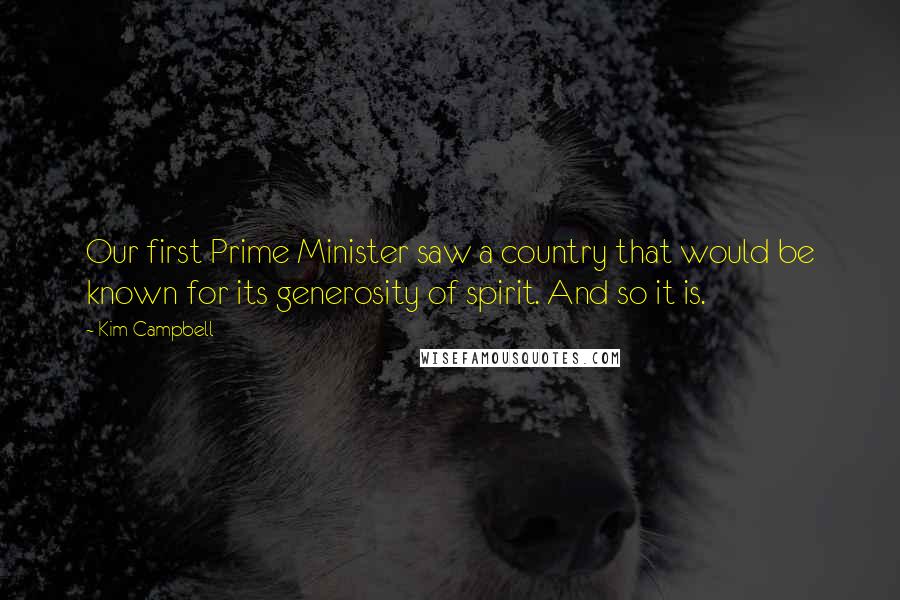 Kim Campbell Quotes: Our first Prime Minister saw a country that would be known for its generosity of spirit. And so it is.