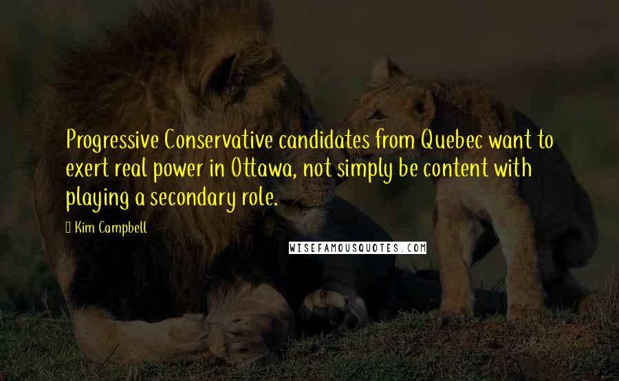 Kim Campbell Quotes: Progressive Conservative candidates from Quebec want to exert real power in Ottawa, not simply be content with playing a secondary role.