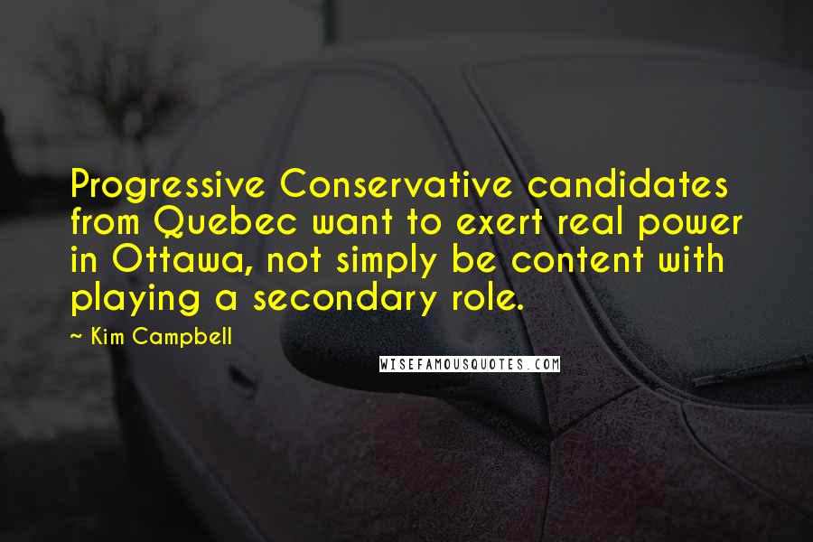 Kim Campbell Quotes: Progressive Conservative candidates from Quebec want to exert real power in Ottawa, not simply be content with playing a secondary role.