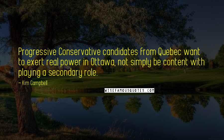 Kim Campbell Quotes: Progressive Conservative candidates from Quebec want to exert real power in Ottawa, not simply be content with playing a secondary role.
