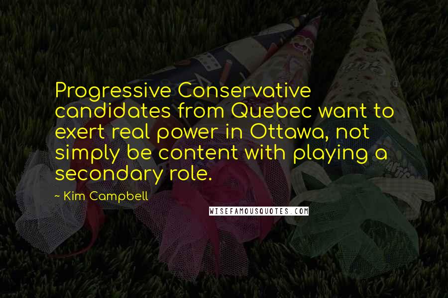 Kim Campbell Quotes: Progressive Conservative candidates from Quebec want to exert real power in Ottawa, not simply be content with playing a secondary role.