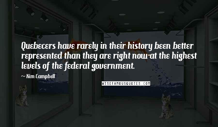 Kim Campbell Quotes: Quebecers have rarely in their history been better represented than they are right now-at the highest levels of the federal government.