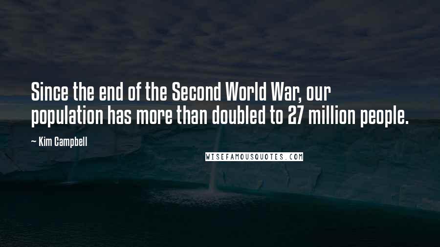 Kim Campbell Quotes: Since the end of the Second World War, our population has more than doubled to 27 million people.