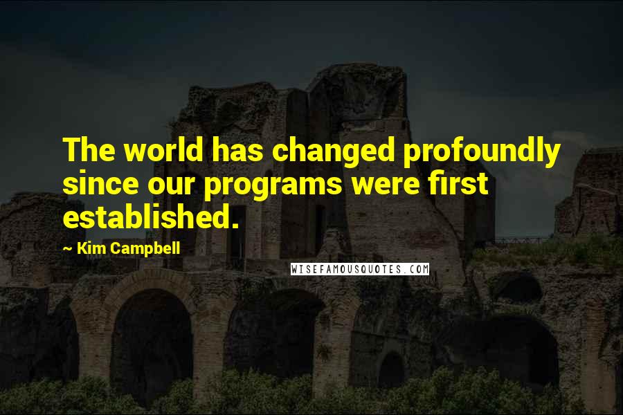 Kim Campbell Quotes: The world has changed profoundly since our programs were first established.