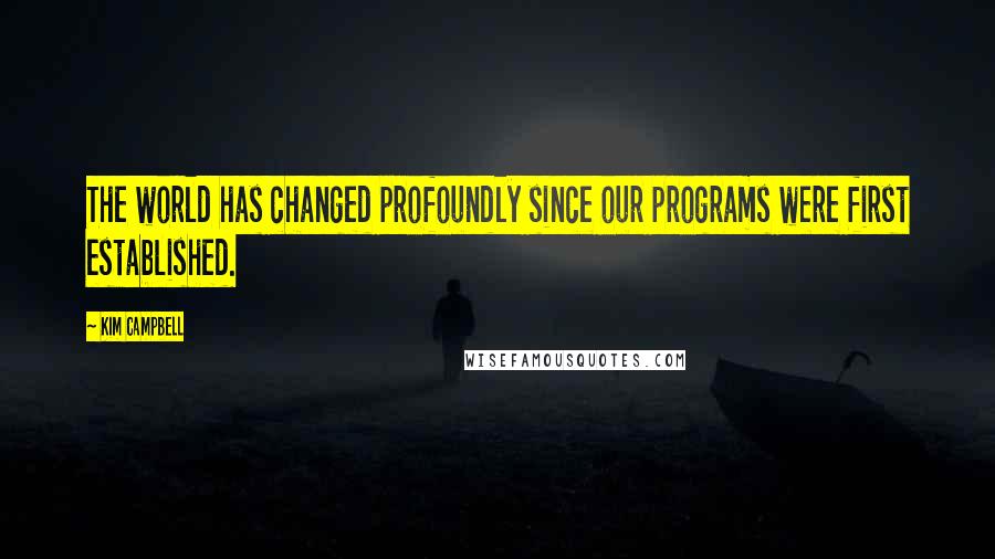 Kim Campbell Quotes: The world has changed profoundly since our programs were first established.