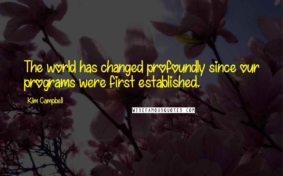 Kim Campbell Quotes: The world has changed profoundly since our programs were first established.