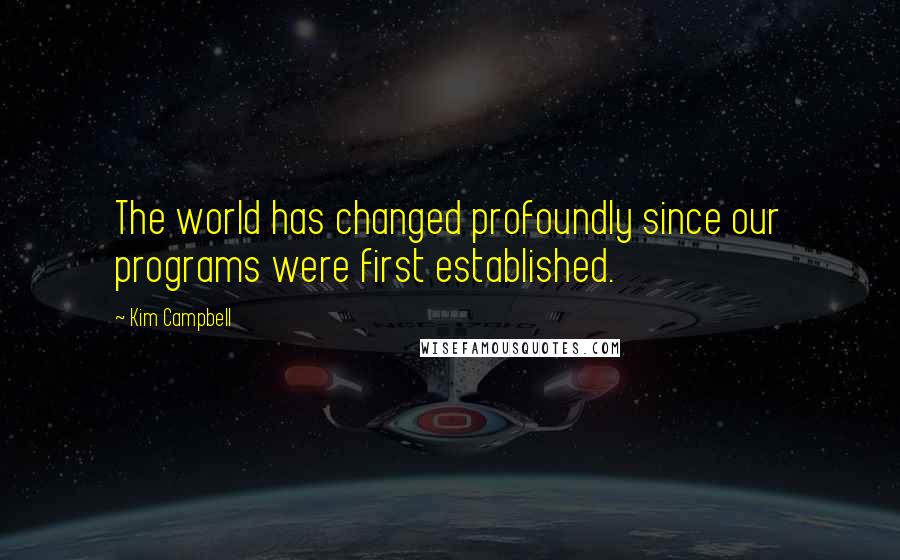 Kim Campbell Quotes: The world has changed profoundly since our programs were first established.