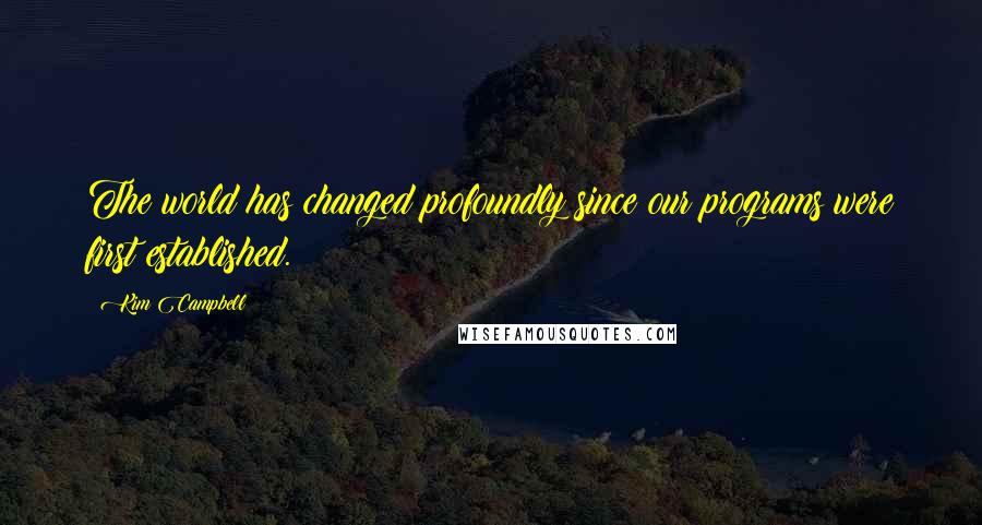 Kim Campbell Quotes: The world has changed profoundly since our programs were first established.