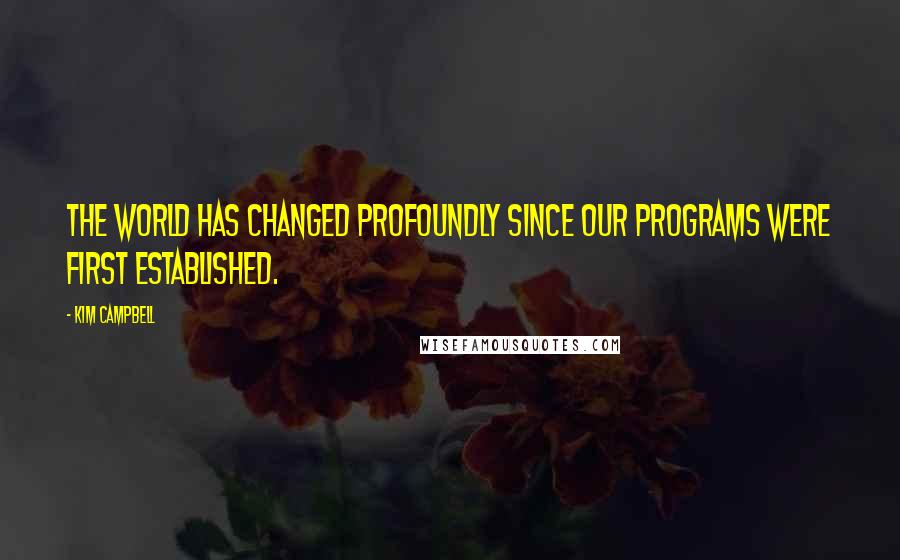 Kim Campbell Quotes: The world has changed profoundly since our programs were first established.