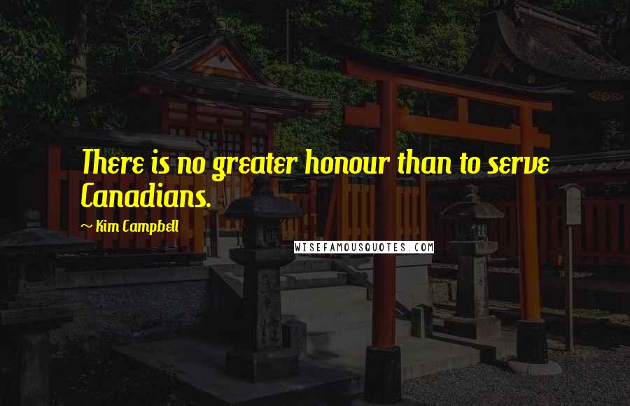 Kim Campbell Quotes: There is no greater honour than to serve Canadians.