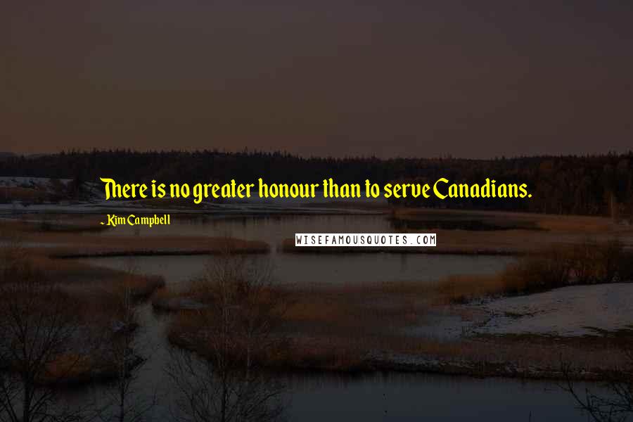 Kim Campbell Quotes: There is no greater honour than to serve Canadians.