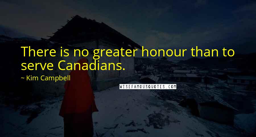 Kim Campbell Quotes: There is no greater honour than to serve Canadians.