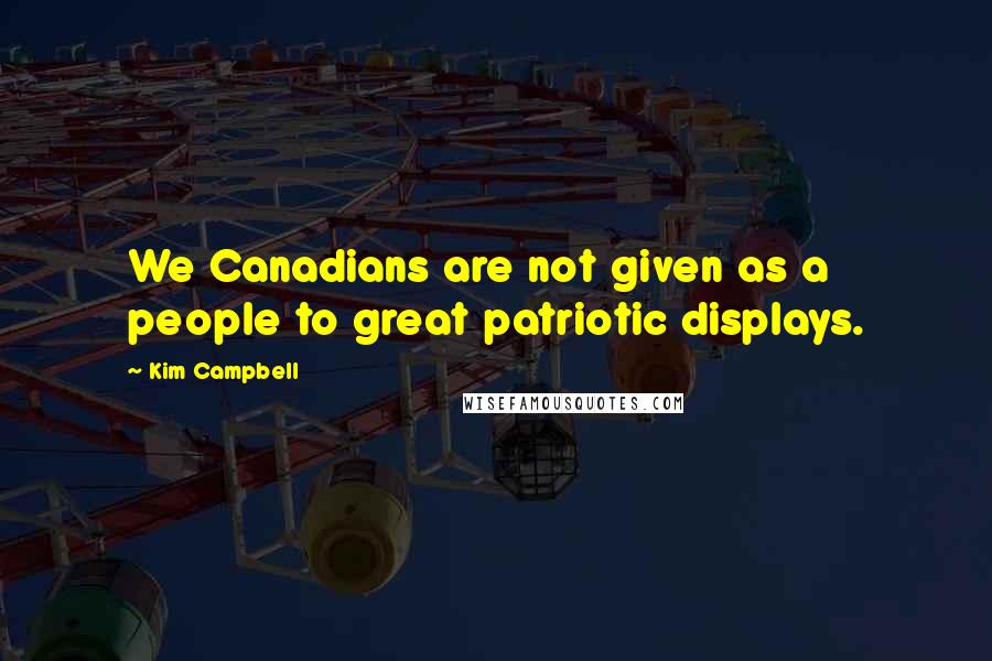 Kim Campbell Quotes: We Canadians are not given as a people to great patriotic displays.