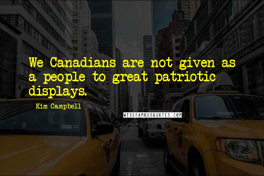 Kim Campbell Quotes: We Canadians are not given as a people to great patriotic displays.
