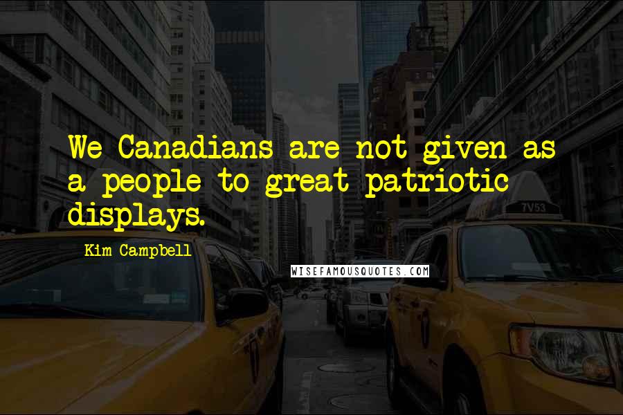 Kim Campbell Quotes: We Canadians are not given as a people to great patriotic displays.